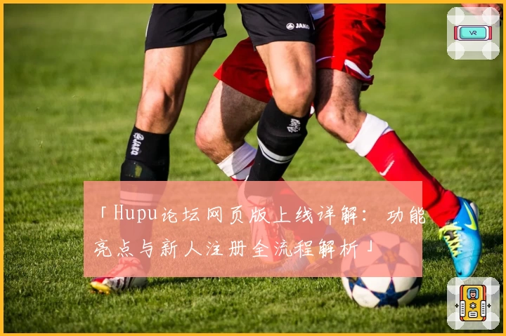 「Hupu论坛网页版上线详解：功能亮点与新人注册全流程解析」