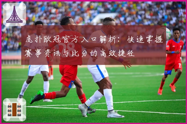 虎扑欧冠官方入口解析：快速掌握赛事资讯与比分的高效捷径