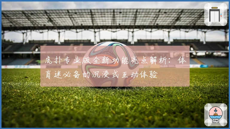 虎扑专业版全新功能亮点解析：体育迷必备的沉浸式互动体验