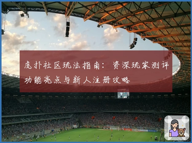 虎扑社区玩法指南：资深玩家测评功能亮点与新人注册攻略