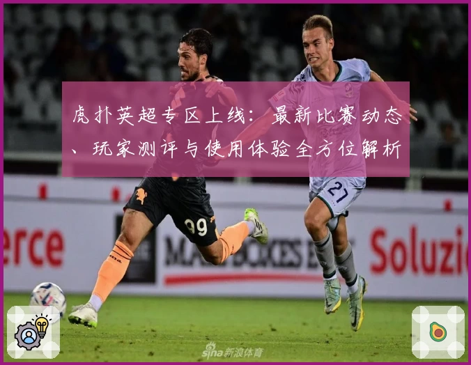 虎扑英超专区上线：最新比赛动态、玩家测评与使用体验全方位解析