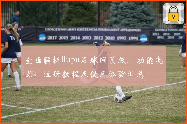 全面解析Hupu足球网页版：功能亮点、注册教程及使用体验汇总