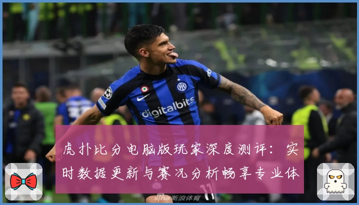 虎扑比分电脑版玩家深度测评：实时数据更新与赛况分析畅享专业体验