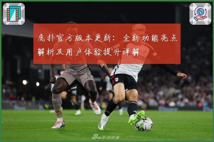 虎扑官方版本更新:全新功能亮点解析及用户体验提升详解