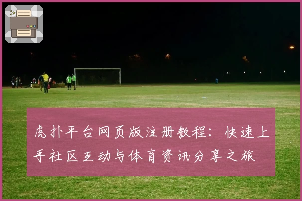 虎扑平台网页版注册教程：快速上手社区互动与体育资讯分享之旅
