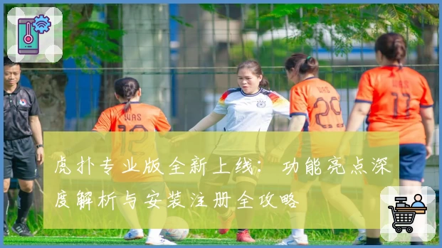 虎扑专业版全新上线：功能亮点深度解析与安装注册全攻略