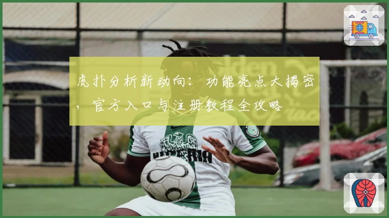 虎扑分析新动向：功能亮点大揭密，官方入口与注册教程全攻略