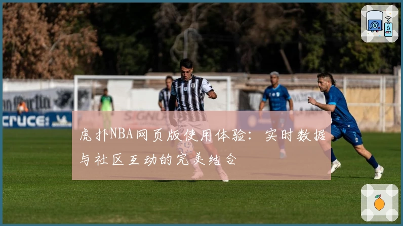 虎扑NBA网页版使用体验：实时数据与社区互动的完美结合