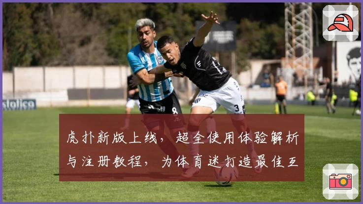 虎扑新版上线，超全使用体验解析与注册教程，为体育迷打造最佳互动社区