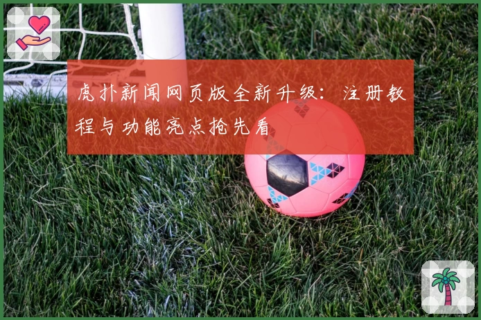 虎扑新闻网页版全新升级：注册教程与功能亮点抢先看