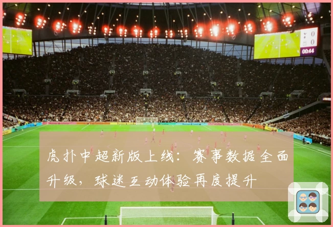 虎扑中超新版上线：赛事数据全面升级，球迷互动体验再度提升