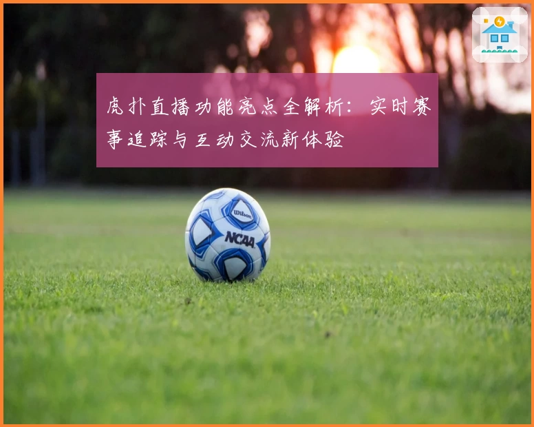 虎扑直播功能亮点全解析：实时赛事追踪与互动交流新体验