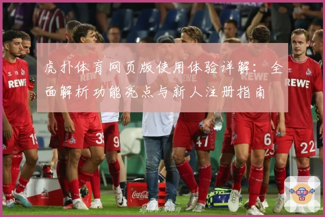 虎扑体育网页版使用体验详解：全面解析功能亮点与新人注册指南