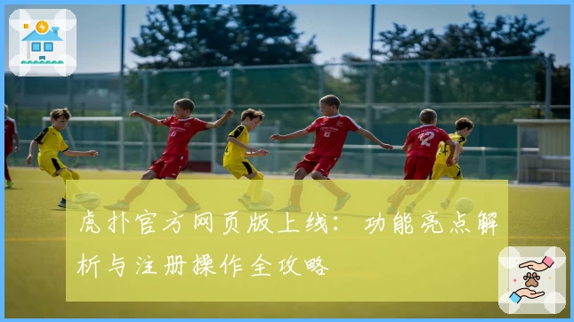 虎扑官方网页版上线：功能亮点解析与注册操作全攻略