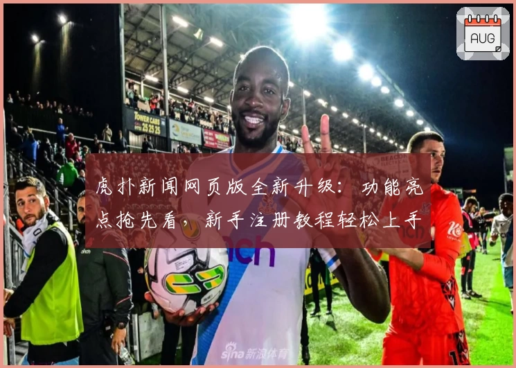 虎扑新闻网页版全新升级：功能亮点抢先看，新手注册教程轻松上手