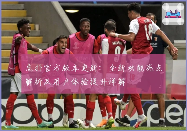 虎扑官方版本更新:全新功能亮点解析及用户体验提升详解