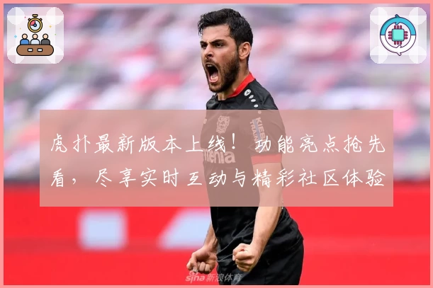 虎扑最新版本上线！功能亮点抢先看，尽享实时互动与精彩社区体验
