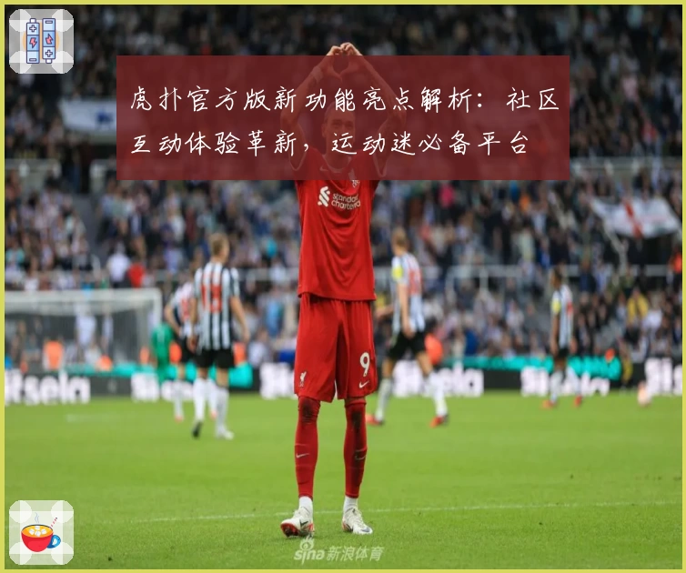 虎扑官方版新功能亮点解析：社区互动体验革新，运动迷必备平台