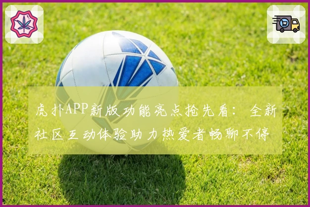 虎扑APP新版功能亮点抢先看:全新社区互动体验助力热爱者畅聊不停