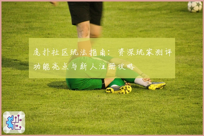 虎扑社区玩法指南：资深玩家测评功能亮点与新人注册攻略