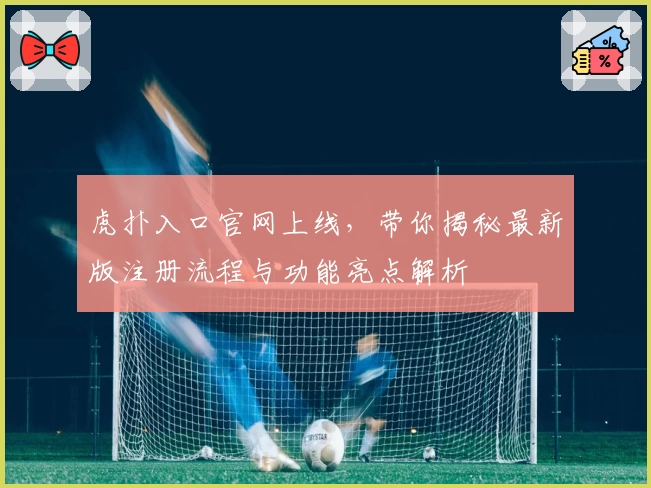 虎扑入口官网上线，带你揭秘最新版注册流程与功能亮点解析