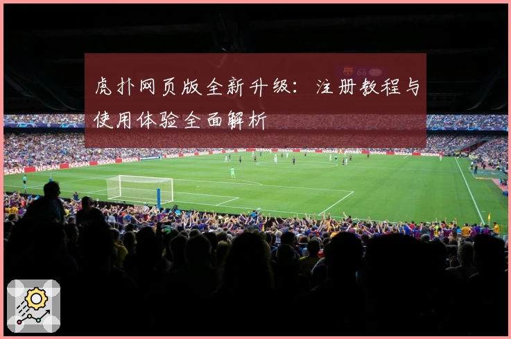 虎扑网页版全新升级:注册教程与使用体验全面解析