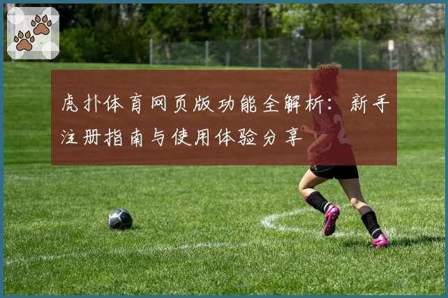 虎扑体育网页版功能全解析：新手注册指南与使用体验分享