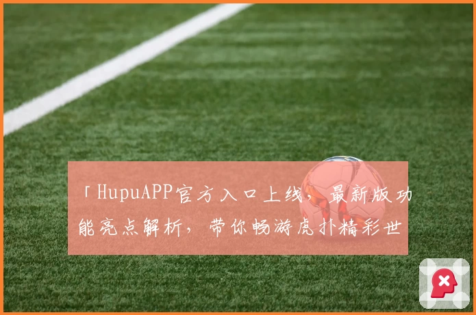 「HupuAPP官方入口上线，最新版功能亮点解析，带你畅游虎扑精彩世界」