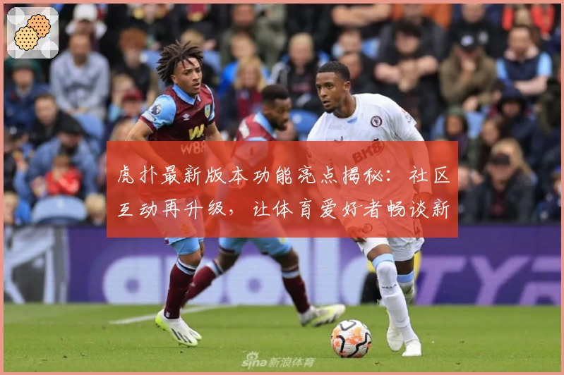 虎扑最新版本功能亮点揭秘：社区互动再升级，让体育爱好者畅谈新体验