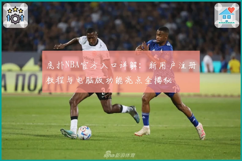 虎扑NBA官方入口详解：新用户注册教程与电脑版功能亮点全揭秘