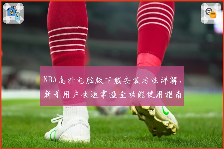 NBA虎扑电脑版下载安装方法详解，新手用户快速掌握全功能使用指南
