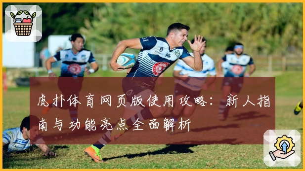 虎扑体育网页版使用攻略：新人指南与功能亮点全面解析