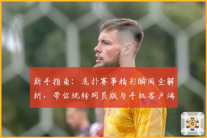 新手指南：虎扑赛事精彩瞬间全解析，带你玩转网页版与手机客户端体验