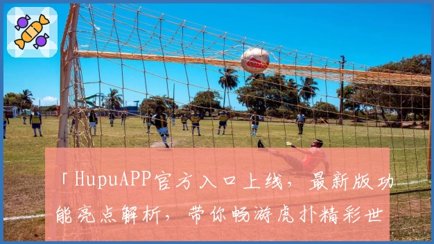 「HupuAPP官方入口上线，最新版功能亮点解析，带你畅游虎扑精彩世界」