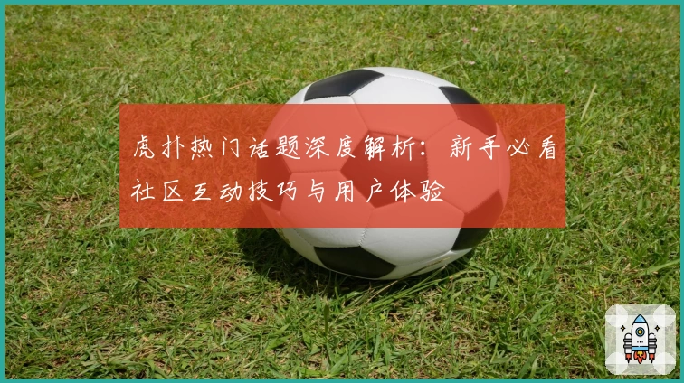 虎扑热门话题深度解析：新手必看社区互动技巧与用户体验