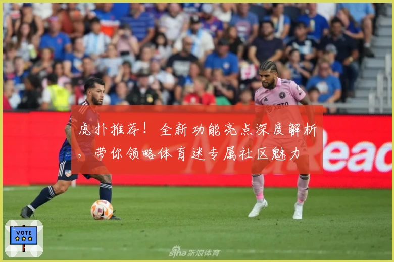 虎扑推荐!全新功能亮点深度解析,带你领略体育迷专属社区魅力