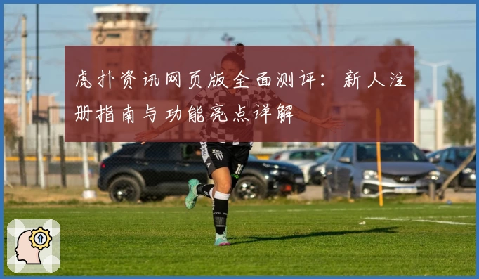 虎扑资讯网页版全面测评：新人注册指南与功能亮点详解