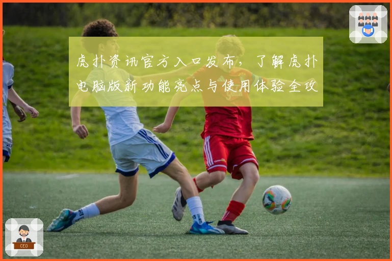 虎扑资讯官方入口发布，了解虎扑电脑版新功能亮点与使用体验全攻略