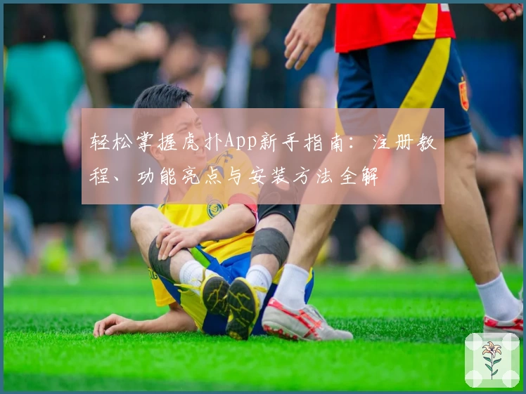 轻松掌握虎扑App新手指南：注册教程、功能亮点与安装方法全解