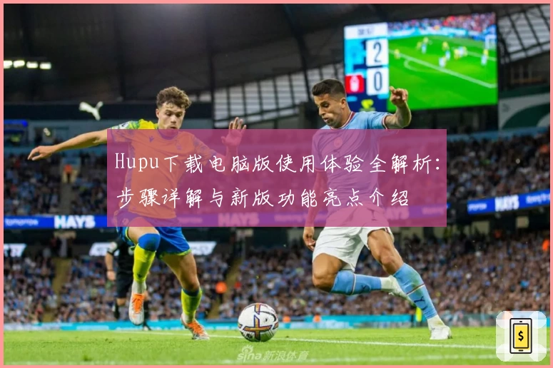 Hupu下载电脑版使用体验全解析：步骤详解与新版功能亮点介绍