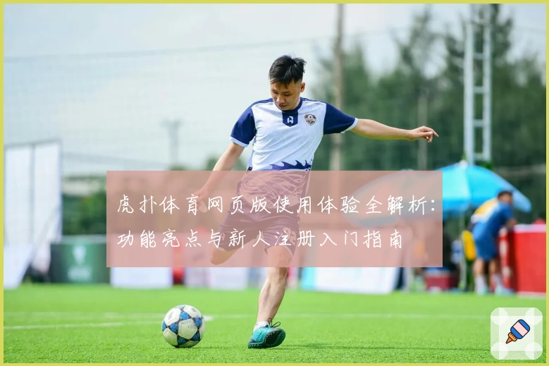 虎扑体育网页版使用体验全解析：功能亮点与新人注册入门指南