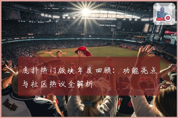 虎扑热门版块年度回顾：功能亮点与社区热议全解析