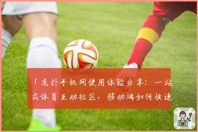 「虎扑手机网使用体验分享:一站式体育互动社区,移动端如何快速上手?」