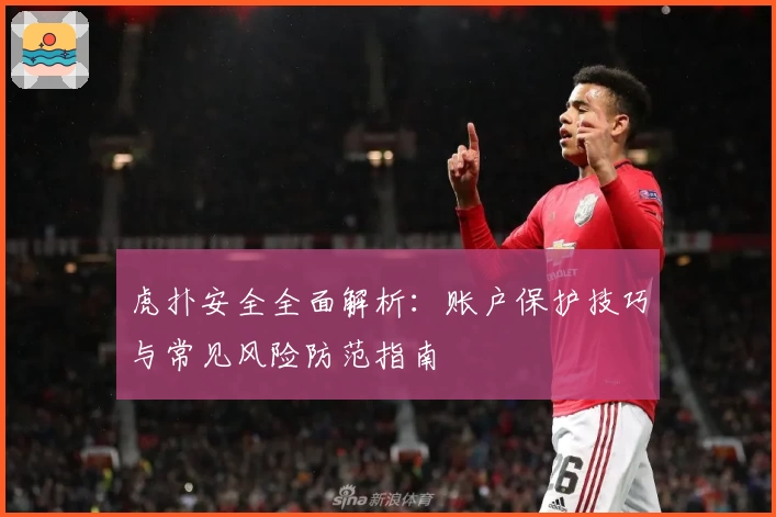 虎扑安全全面解析：账户保护技巧与常见风险防范指南