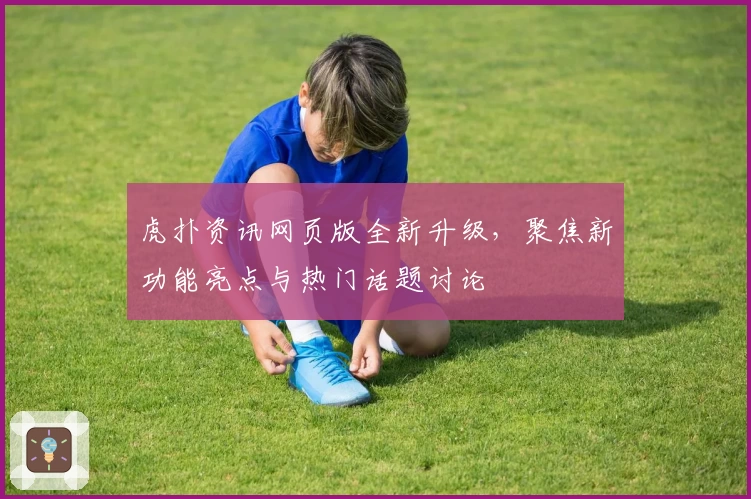 虎扑资讯网页版全新升级，聚焦新功能亮点与热门话题讨论
