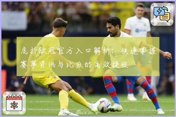 虎扑欧冠官方入口解析：快速掌握赛事资讯与比分的高效捷径