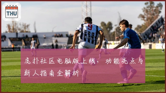 虎扑社区电脑版上线，功能亮点与新人指南全解析