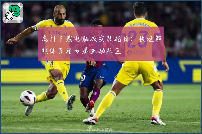 虎扑下载电脑版安装指南：快速解锁体育迷专属互动社区
