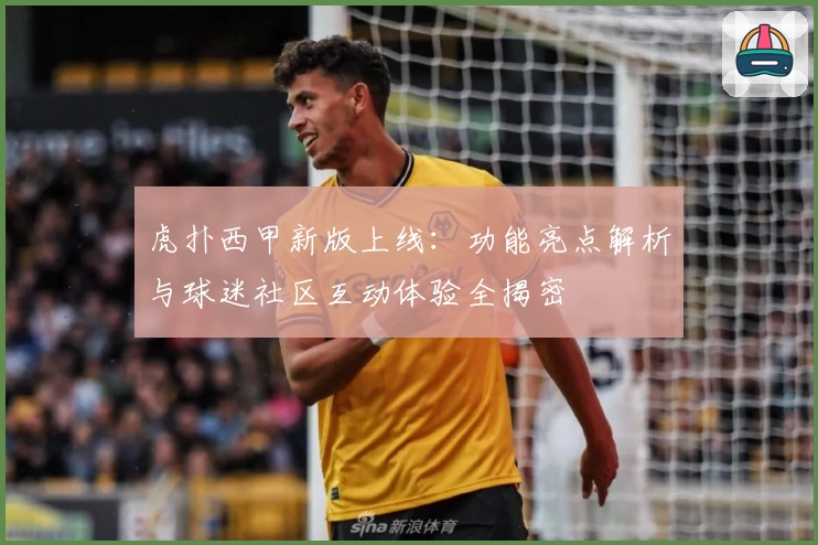 虎扑西甲新版上线:功能亮点解析与球迷社区互动体验全揭密