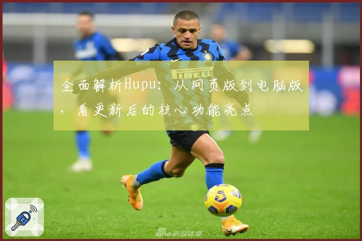 全面解析Hupu：从网页版到电脑版，看更新后的核心功能亮点